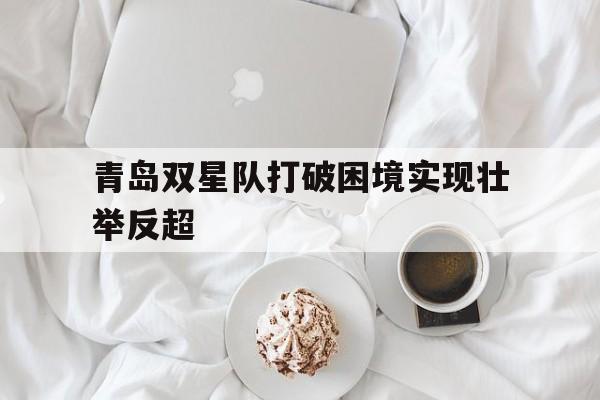青岛双星队打破困境实现壮举反超的简单介绍